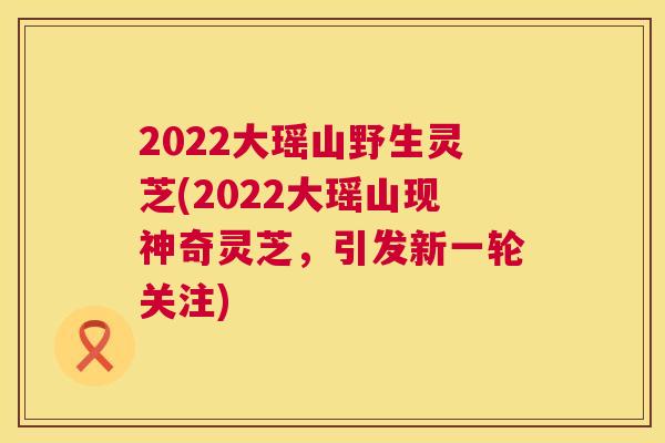 2022大瑶山野生灵芝(2022大瑶山现神奇灵芝，引发新一轮关注)