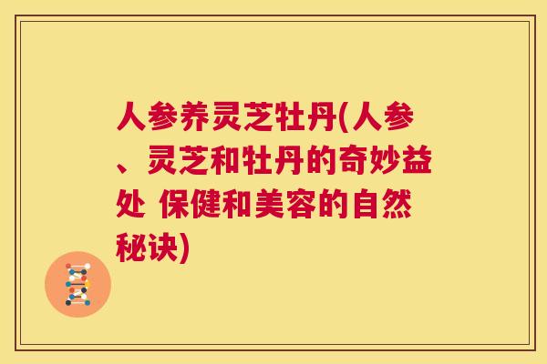 人参养灵芝牡丹(人参、灵芝和牡丹的奇妙益处 保健和美容的自然秘诀)