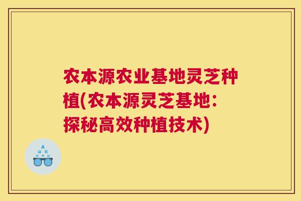农本源农业基地灵芝种植(农本源灵芝基地：探秘高效种植技术)