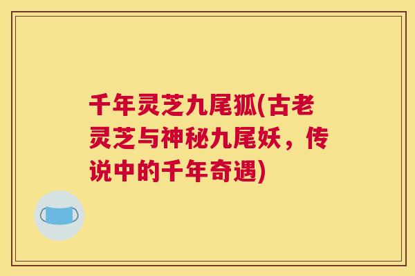 千年灵芝九尾狐(古老灵芝与神秘九尾妖，传说中的千年奇遇)
