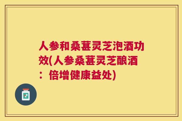 人参和桑葚灵芝泡酒功效(人参桑葚灵芝酿酒：倍增健康益处)
