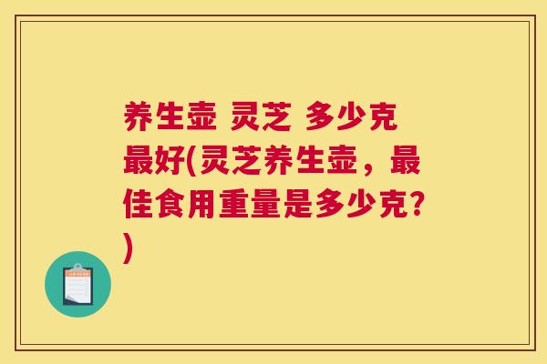 养生壶 灵芝 多少克好(灵芝养生壶，佳食用重量是多少克？)