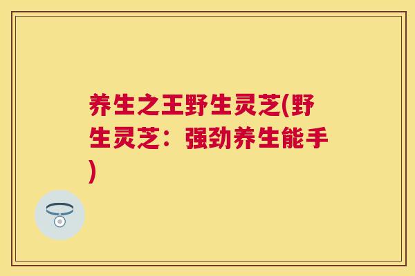 养生之王野生灵芝(野生灵芝：强劲养生能手)