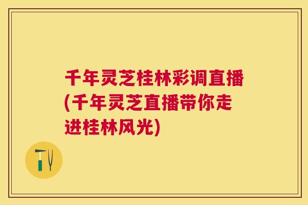 千年灵芝桂林彩调直播(千年灵芝直播带你走进桂林风光)