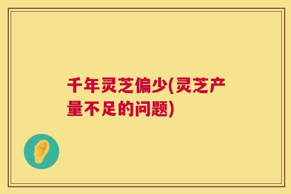 千年灵芝偏少(灵芝产量不足的问题)