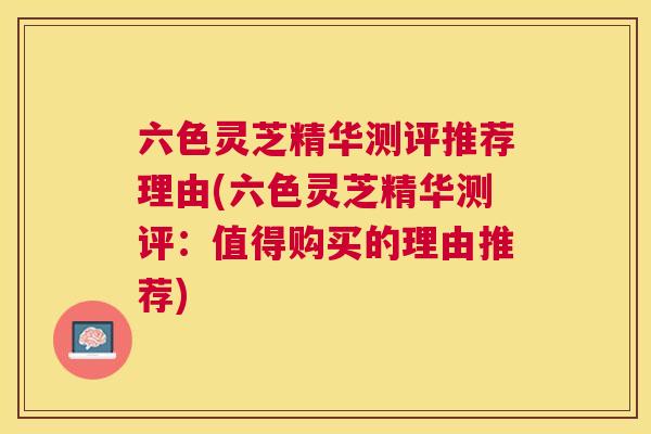 六色灵芝精华测评推荐理由(六色灵芝精华测评：值得购买的理由推荐)