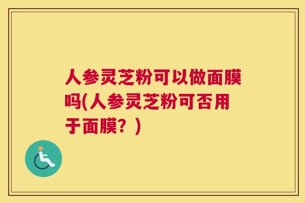 人参灵芝粉可以做面膜吗(人参灵芝粉可否用于面膜？)