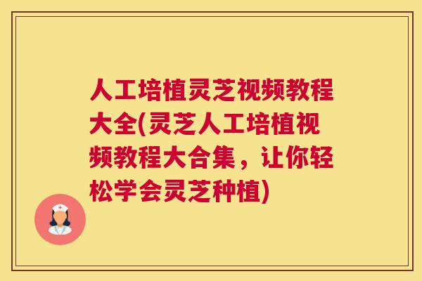 人工培植灵芝视频教程大全(灵芝人工培植视频教程大合集，让你轻松学会灵芝种植)
