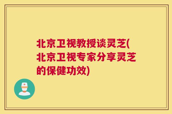 北京卫视教授谈灵芝(北京卫视专家分享灵芝的保健功效) 北京卫视教授谈灵芝(北京卫视专家分享灵芝的保健功效)