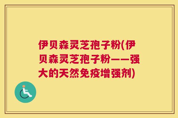 伊贝森灵芝孢子粉(伊贝森灵芝孢子粉——强大的天然免疫增强剂) 伊贝森灵芝孢子粉(伊贝森灵芝孢子粉——强大的天然免疫增强剂)