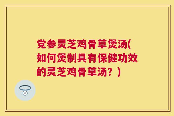 党参灵芝鸡骨草煲汤(如何煲制具有保健功效的灵芝鸡骨草汤?) 党参灵芝鸡骨草煲汤(如何煲制具有保健功效的灵芝鸡骨草汤?)