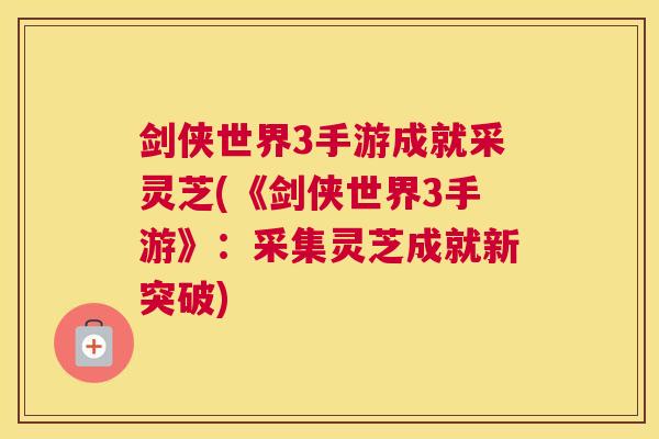 剑侠世界3手游成就采灵芝(《剑侠世界3手游》：采集灵芝成就新突破)