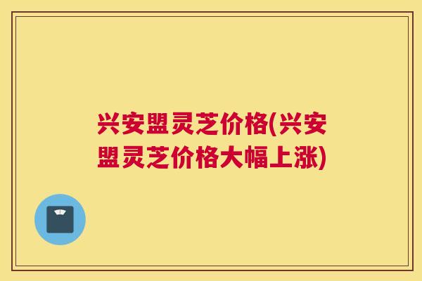 兴安盟灵芝价格(兴安盟灵芝价格大幅上涨)