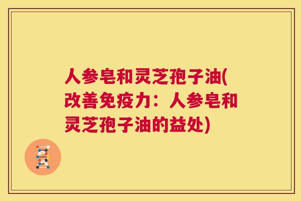人参皂和灵芝孢子油(改善免疫力：人参皂和灵芝孢子油的益处)