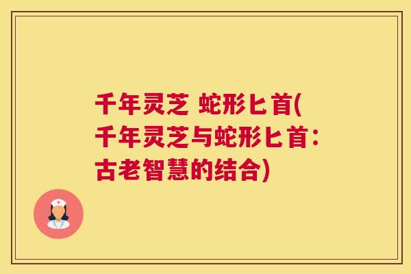 千年灵芝 蛇形匕首(千年灵芝与蛇形匕首:古老智慧的结合) 千年灵芝 蛇形匕首(千年灵芝与蛇形匕首:古老智慧的结合)