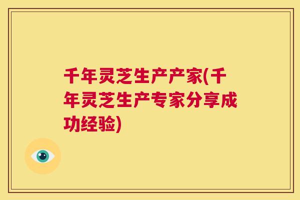 千年灵芝生产产家(千年灵芝生产专家分享成功经验)