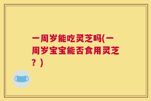 一周岁能吃灵芝吗(一周岁宝宝能否食用灵芝？)