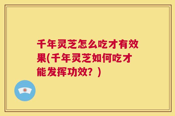 千年灵芝怎么吃才有效果(千年灵芝如何吃才能发挥功效？)