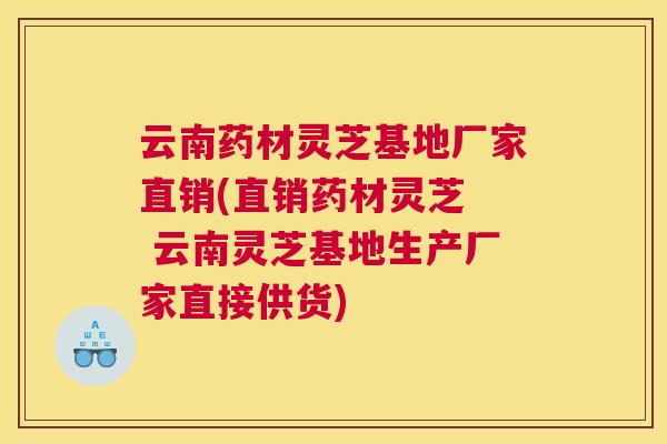 云南药材灵芝基地厂家直销(直销药材灵芝 云南灵芝基地生产厂家直接供货) 云南药材灵芝基地厂家直销(直销药材灵芝 云南灵芝基地生产厂家直接供货)