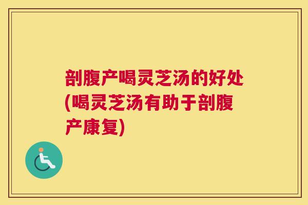 剖腹产喝灵芝汤的好处(喝灵芝汤有助于剖腹产康复)
