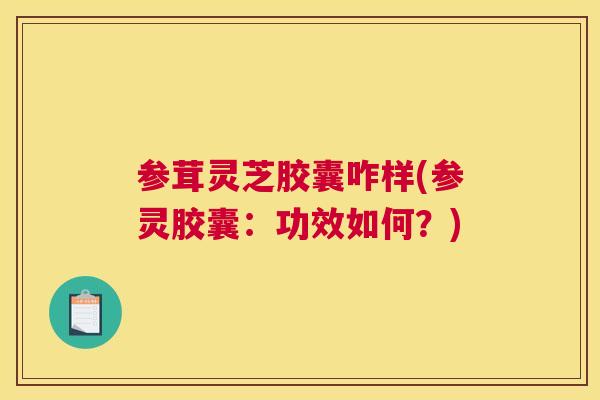参茸灵芝胶囊咋样(参灵胶囊：功效如何？)