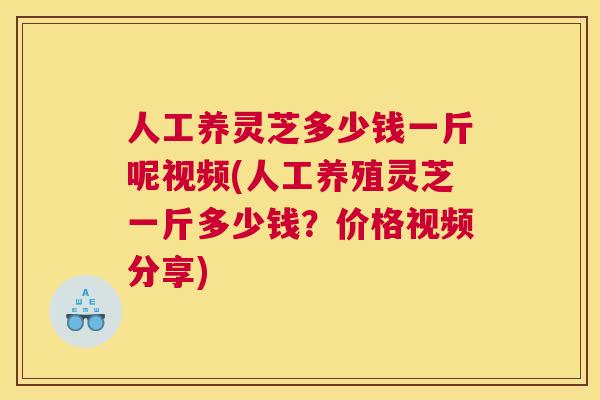 人工养灵芝多少钱一斤呢视频(人工养殖灵芝一斤多少钱？价格视频分享)