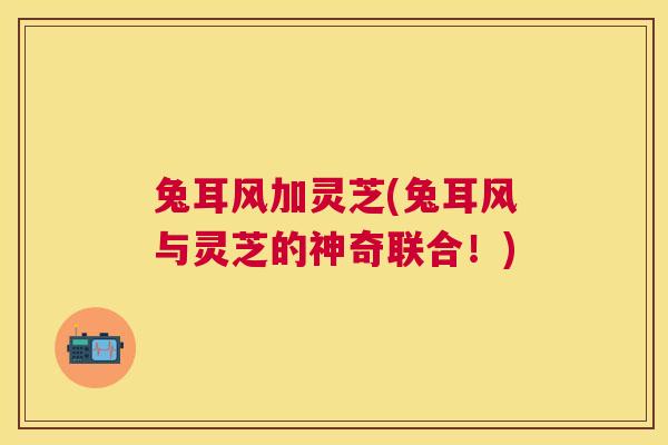 兔耳风加灵芝(兔耳风与灵芝的神奇联合！)