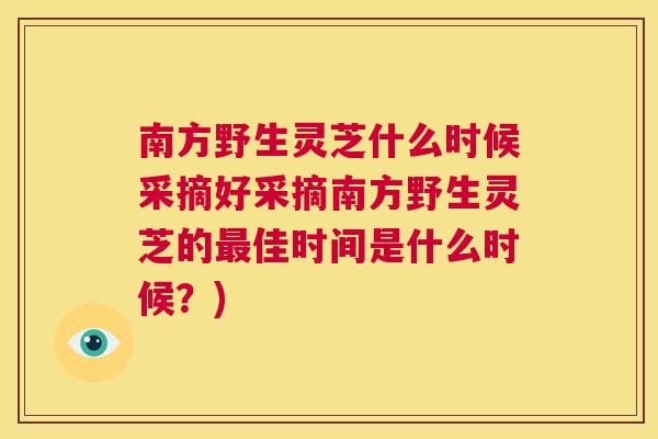南方野生灵芝什么时候采摘好采摘南方野生灵芝的最佳时间是什么时候？)