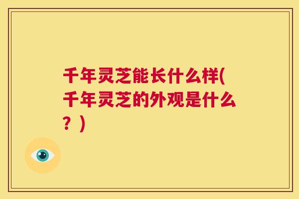 千年灵芝能长什么样(千年灵芝的外观是什么？)