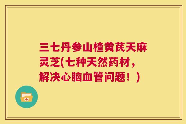 三七丹参山楂黄芪天麻灵芝(七种天然药材，解决心脑血管问题！)