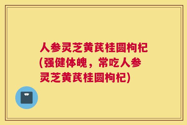 人参灵芝黄芪桂圆枸杞(强健体魄,常吃人参灵芝黄芪桂圆枸杞) 人参灵芝黄芪桂圆枸杞(强健体魄,常吃人参灵芝黄芪桂圆枸杞)