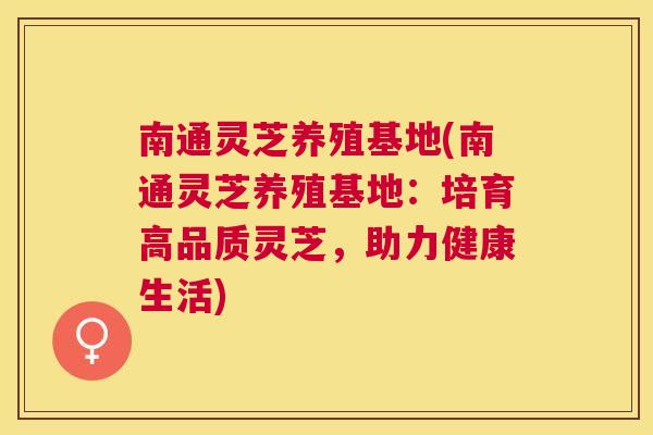 南通灵芝养殖基地(南通灵芝养殖基地：培育高品质灵芝，助力健康生活)