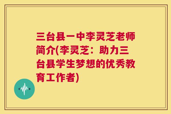 三台县一中李灵芝老师简介(李灵芝:助力三台县学生梦想的优秀教育工作者) 三台县一中李灵芝老师简介(李灵芝:助力三台县学生梦想的优秀教育工作者)