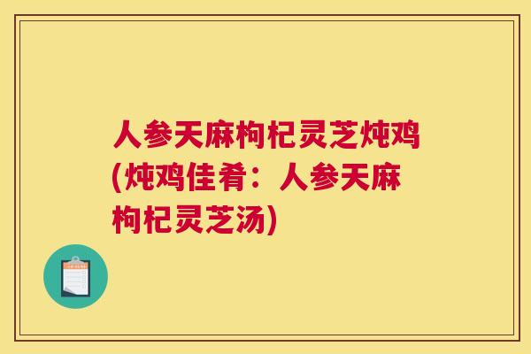人参天麻枸杞灵芝炖鸡(炖鸡佳肴：人参天麻枸杞灵芝汤)
