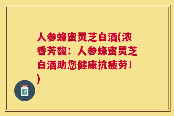 人参蜂蜜灵芝白酒(浓香芳馥:人参蜂蜜灵芝白酒助您健康!) 人参蜂蜜灵芝白酒(浓香芳馥:人参蜂蜜灵芝白酒助您健康!)