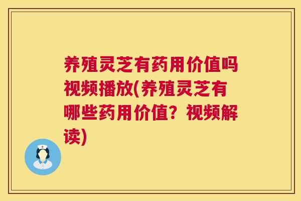 养殖灵芝有药用价值吗视频播放(养殖灵芝有哪些药用价值？视频解读)