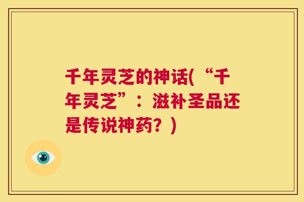 千年灵芝的神话(“千年灵芝”：滋补圣品还是传说神药？)