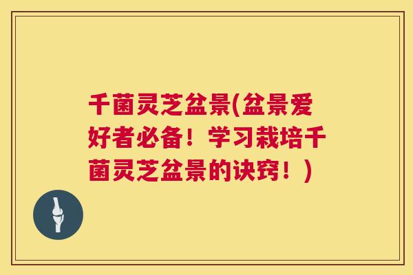 千菌灵芝盆景(盆景爱好者必备！学习栽培千菌灵芝盆景的诀窍！)