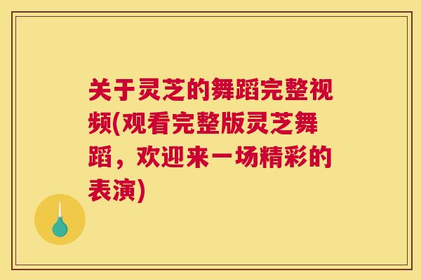 关于灵芝的舞蹈完整视频(观看完整版灵芝舞蹈，欢迎来一场精彩的表演)