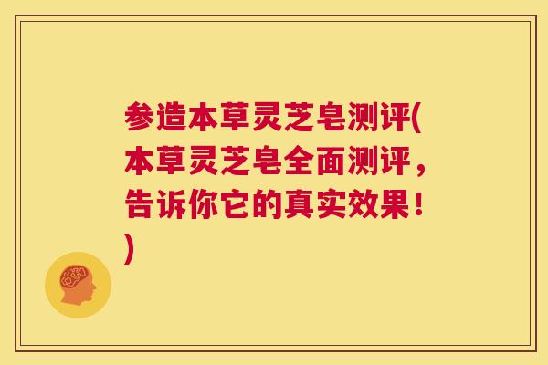 参造本草灵芝皂测评(本草灵芝皂全面测评，告诉你它的真实效果！)
