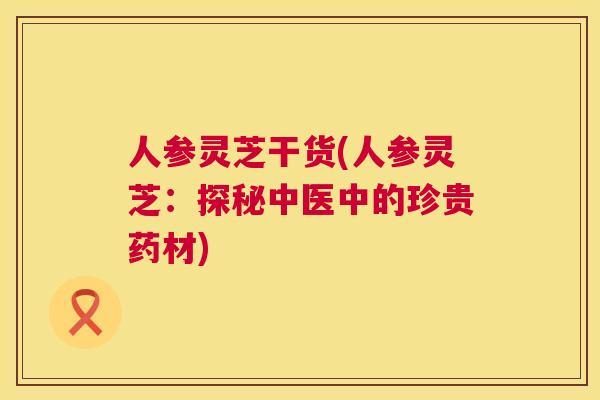 人参灵芝干货(人参灵芝：探秘中医中的珍贵药材)