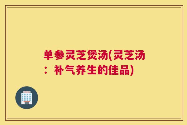 单参灵芝煲汤(灵芝汤：补气养生的佳品)