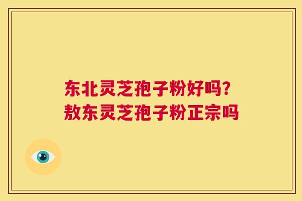 东北灵芝孢子粉好吗?敖东灵芝孢子粉正宗吗 东北灵芝孢子粉好吗?敖东灵芝孢子粉正宗吗