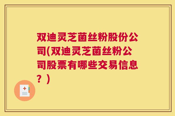 双迪灵芝菌丝粉股份公司(双迪灵芝菌丝粉公司股票有哪些交易信息?) 双迪灵芝菌丝粉股份公司(双迪灵芝菌丝粉公司股票有哪些交易信息?)