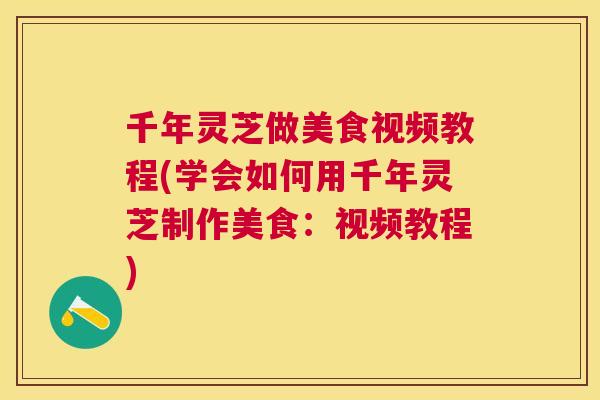 千年灵芝做美食视频教程(学会如何用千年灵芝制作美食：视频教程)
