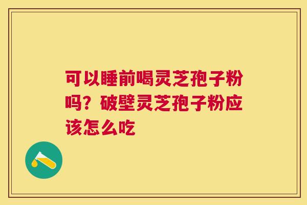 可以睡前喝灵芝孢子粉吗？破壁灵芝孢子粉应该怎么吃
