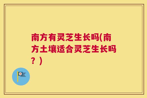 南方有灵芝生长吗(南方土壤适合灵芝生长吗？)