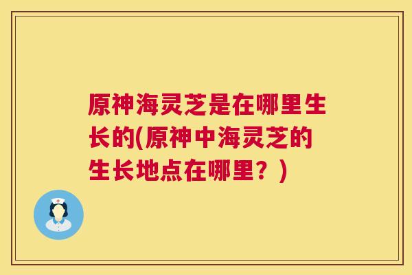 原神海灵芝是在哪里生长的(原神中海灵芝的生长地点在哪里？)