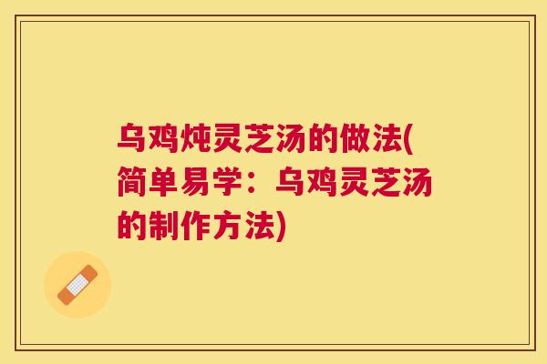 乌鸡炖灵芝汤的做法(简单易学：乌鸡灵芝汤的制作方法)