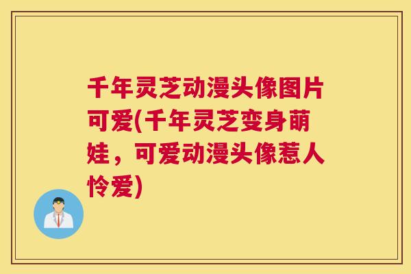 千年灵芝动漫头像图片可爱(千年灵芝变身萌娃,可爱动漫头像惹人怜爱) 千年灵芝动漫头像图片可爱(千年灵芝变身萌娃,可爱动漫头像惹人怜爱)